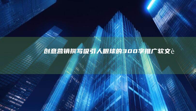 创意营销：撰写吸引人眼球的300字推广软文范例指南