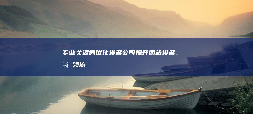 专业关键词优化排名公司：提升网站排名，引领流量革命